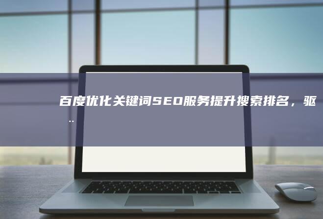 百度优化关键词SEO服务：提升搜索排名，驱动流量增长